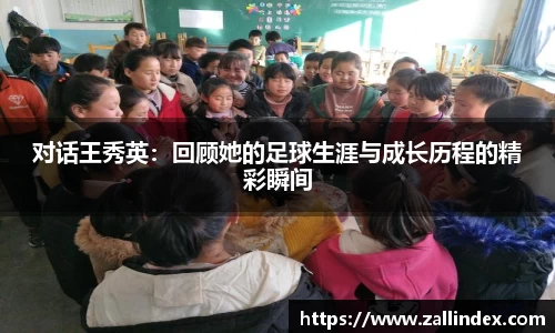 对话王秀英：回顾她的足球生涯与成长历程的精彩瞬间