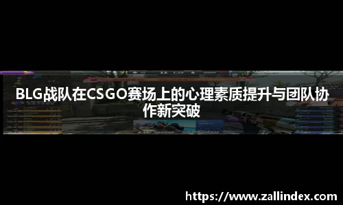 BLG战队在CSGO赛场上的心理素质提升与团队协作新突破