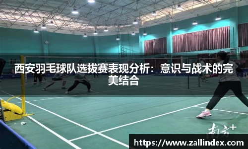 西安羽毛球队选拔赛表现分析：意识与战术的完美结合