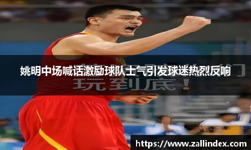 姚明中场喊话激励球队士气引发球迷热烈反响