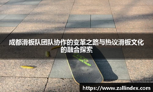 成都滑板队团队协作的变革之路与热议滑板文化的融合探索
