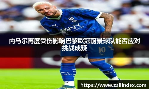 内马尔再度受伤影响巴黎欧冠前景球队能否应对挑战成疑