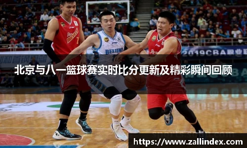 北京与八一篮球赛实时比分更新及精彩瞬间回顾