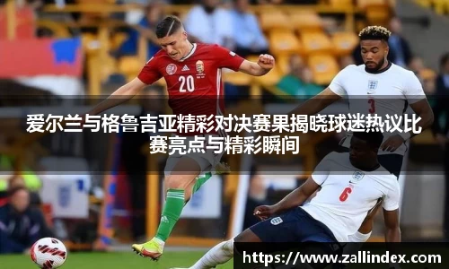 爱尔兰与格鲁吉亚精彩对决赛果揭晓球迷热议比赛亮点与精彩瞬间