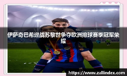 伊萨奇巴希迎战苏黎世争夺欧洲排球赛季冠军荣耀