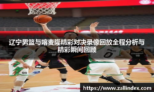 辽宁男篮与喀麦隆精彩对决录像回放全程分析与精彩瞬间回顾
