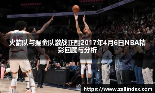 火箭队与掘金队激战正酣2017年4月6日NBA精彩回顾与分析