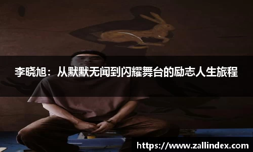 李晓旭：从默默无闻到闪耀舞台的励志人生旅程