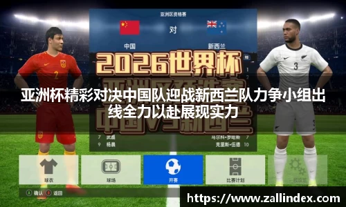 亚洲杯精彩对决中国队迎战新西兰队力争小组出线全力以赴展现实力