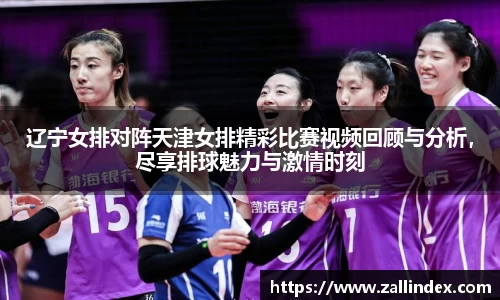 辽宁女排对阵天津女排精彩比赛视频回顾与分析，尽享排球魅力与激情时刻