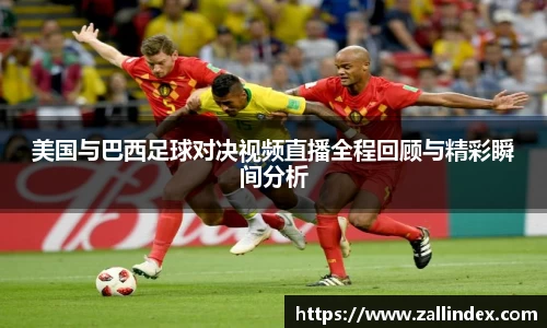 美国与巴西足球对决视频直播全程回顾与精彩瞬间分析