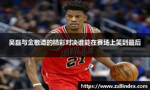 吴磊与金敬道的精彩对决谁能在赛场上笑到最后