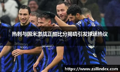 热刺与国米激战正酣比分揭晓引发球迷热议
