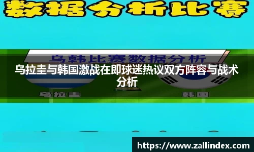 乌拉圭与韩国激战在即球迷热议双方阵容与战术分析
