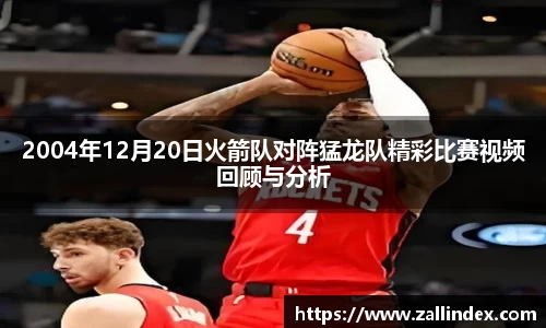 2004年12月20日火箭队对阵猛龙队精彩比赛视频回顾与分析