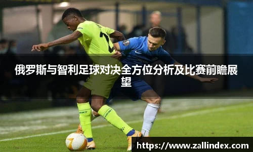 俄罗斯与智利足球对决全方位分析及比赛前瞻展望