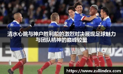 清水心跳与神户胜利船的激烈对决展现足球魅力与团队精神的巅峰较量