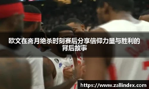 欧文在斋月绝杀时刻赛后分享信仰力量与胜利的背后故事