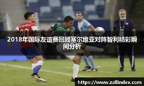 2018年国际友谊赛回顾塞尔维亚对阵智利精彩瞬间分析