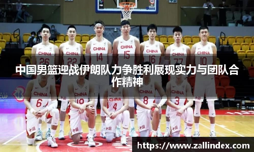 中国男篮迎战伊朗队力争胜利展现实力与团队合作精神