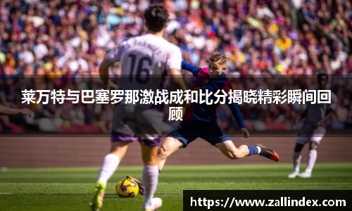 莱万特与巴塞罗那激战成和比分揭晓精彩瞬间回顾
