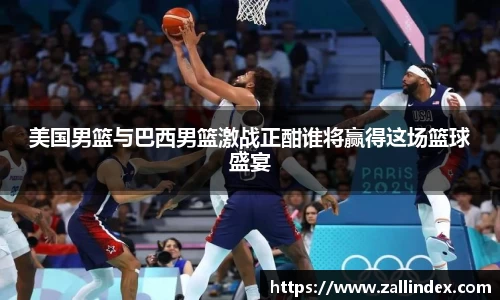 美国男篮与巴西男篮激战正酣谁将赢得这场篮球盛宴