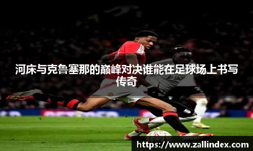 河床与克鲁塞那的巅峰对决谁能在足球场上书写传奇