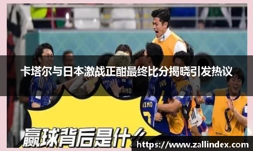 卡塔尔与日本激战正酣最终比分揭晓引发热议