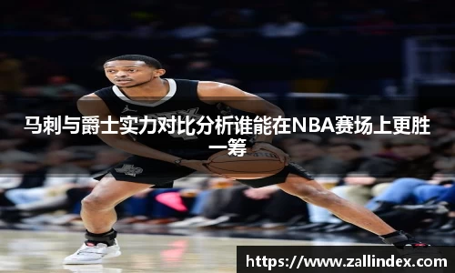 马刺与爵士实力对比分析谁能在NBA赛场上更胜一筹