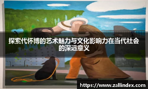 探索代怀博的艺术魅力与文化影响力在当代社会的深远意义