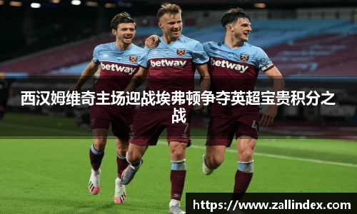 西汉姆维奇主场迎战埃弗顿争夺英超宝贵积分之战