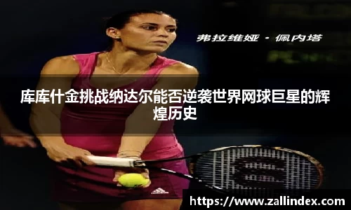 库库什金挑战纳达尔能否逆袭世界网球巨星的辉煌历史