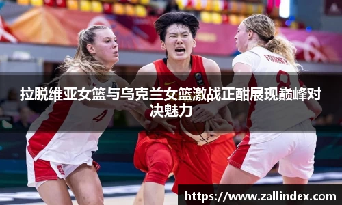 拉脱维亚女篮与乌克兰女篮激战正酣展现巅峰对决魅力