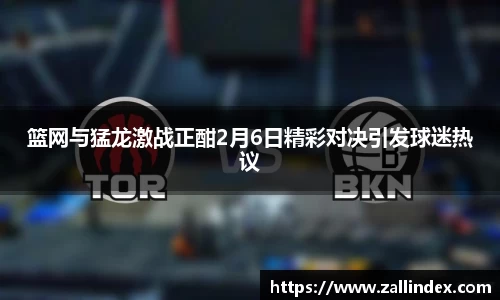 篮网与猛龙激战正酣2月6日精彩对决引发球迷热议