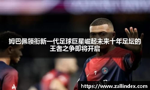 姆巴佩领衔新一代足球巨星崛起未来十年足坛的王者之争即将开启