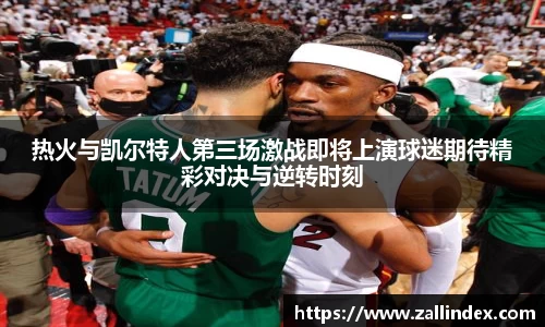 热火与凯尔特人第三场激战即将上演球迷期待精彩对决与逆转时刻