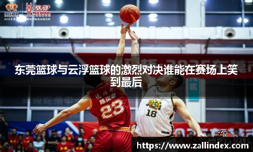 东莞篮球与云浮篮球的激烈对决谁能在赛场上笑到最后