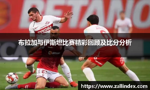 布拉加与伊斯坦比赛精彩回顾及比分分析