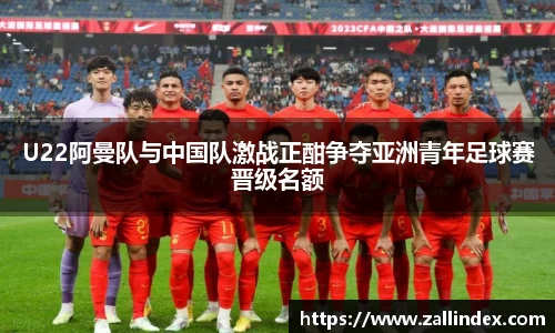 U22阿曼队与中国队激战正酣争夺亚洲青年足球赛晋级名额