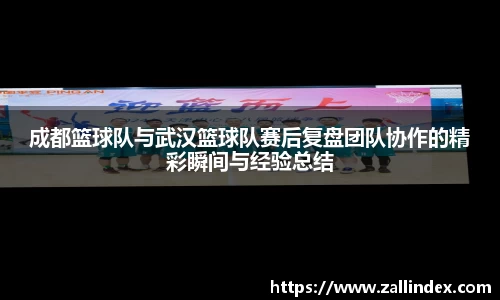 成都篮球队与武汉篮球队赛后复盘团队协作的精彩瞬间与经验总结